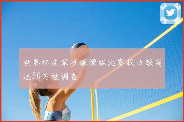 世界杯庄家涉嫌操纵比赛投注额高达50万被调查