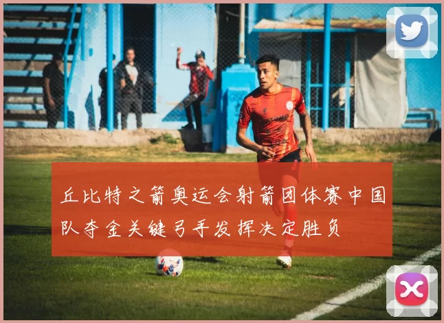 丘比特之箭奥运会射箭团体赛中国队夺金关键弓手发挥决定胜负