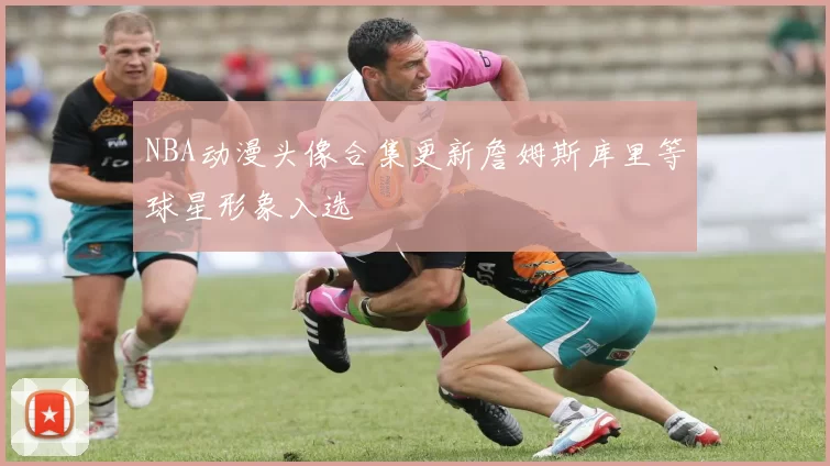 NBA动漫头像合集更新詹姆斯库里等球星形象入选