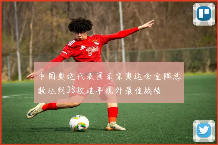 中国奥运代表团东京奥运会金牌总数达到38枚追平境外最佳战绩