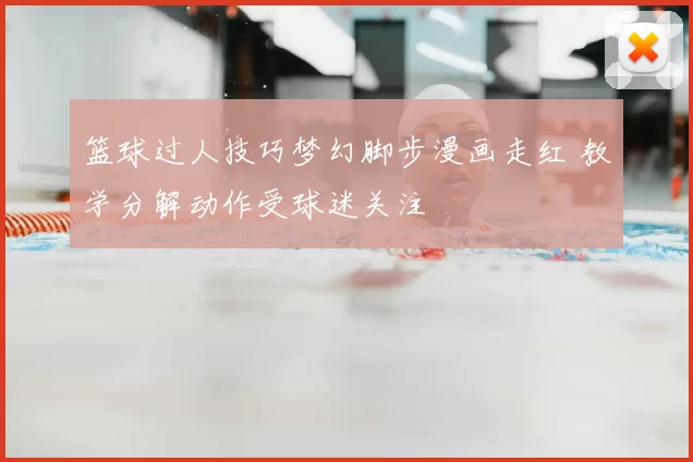 篮球过人技巧梦幻脚步漫画走红 教学分解动作受球迷关注