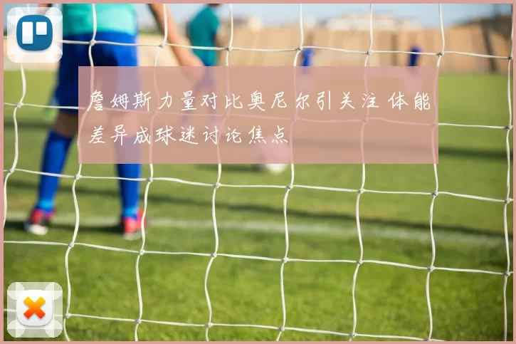 詹姆斯力量对比奥尼尔引关注 体能差异成球迷讨论焦点