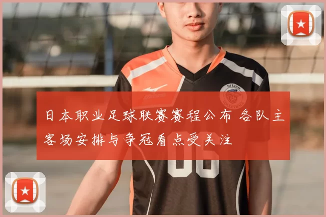 日本职业足球联赛赛程公布 各队主客场安排与争冠看点受关注