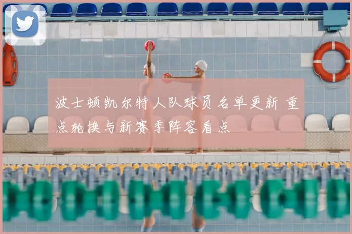 波士顿凯尔特人队球员名单更新 重点轮换与新赛季阵容看点