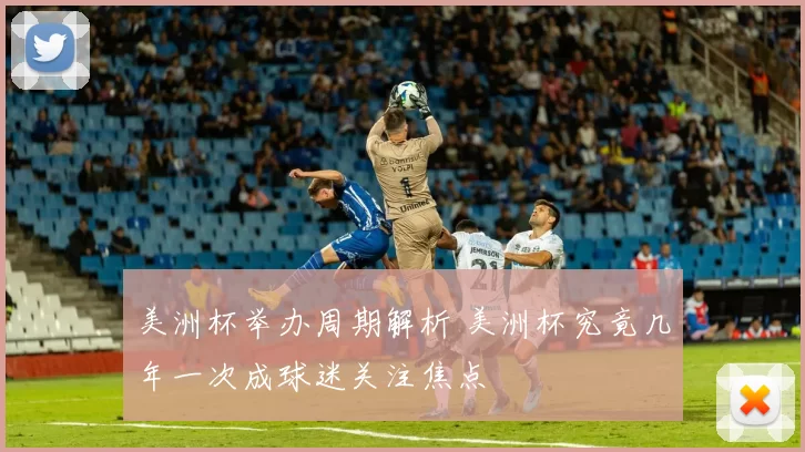 美洲杯举办周期解析 美洲杯究竟几年一次成球迷关注焦点